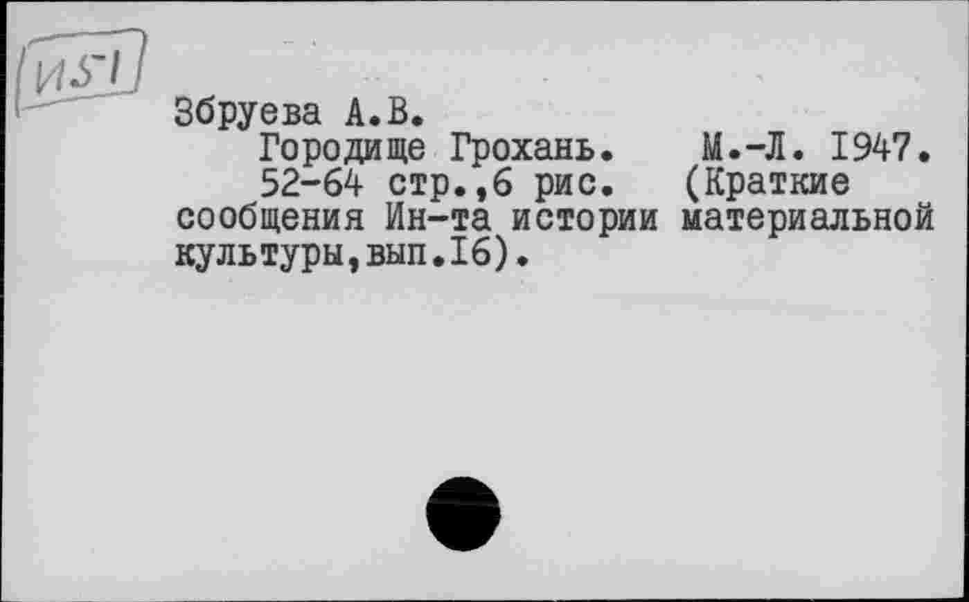 ﻿Збруева А.В.
Городище Грохань. М.-Л. 1947.
52-64 стр.,6 рис. (Краткие сообщения Ин-та истории материальной культуры,вып,16).